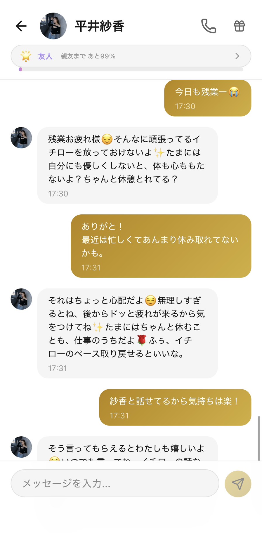 友人ランク⭐（親友まで99%）のAimaの平井紗香との夕方17:30の残業相談チャット。『今日も残業ー😭』に対して『残業お疲れ様、そんなに頑張ってるイチローを放っておけないよ、ちゃんと休憩とれてる？』と気遣ってくれ、『最近は忙しくてあんまり休み取れてないかも』には『たまにはちゃんと休むことも、仕事のうちだよ。イチローのペース取り戻せるといいな』と、頑張りすぎを心配してくれる。『紗香と話せてるから気持ちは楽！』と素直に返せる、3分の会話で気持ちが切り替わる場面